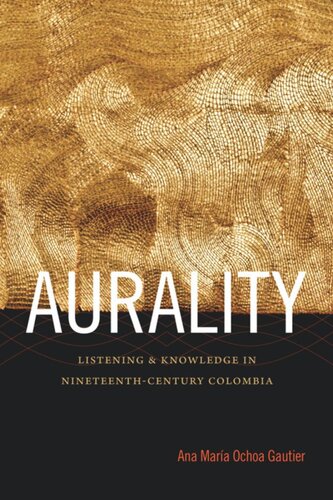 Aurality Listening And Knowledge In Nineteenthcentury Colombia Ana Mara Ochoa Gautier