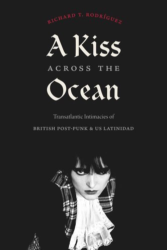 A Kiss Across The Ocean Transatlantic Intimacies Of British Postpunk And Us Latinidad Richard T Rodrguez