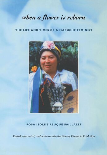 When A Flower Is Reborn The Life And Times Of A Mapuche Feminist Rosa Isolde Reuque Paillalef Editor Florencia E Mallon Editor
