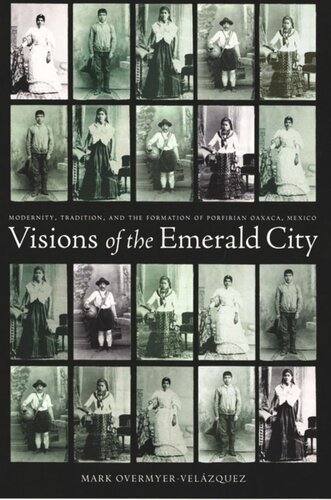 Visions Of The Emerald City Modernity Tradition And The Formation Of Porfirian Oaxaca Mexico Mark Overmyervelazquez