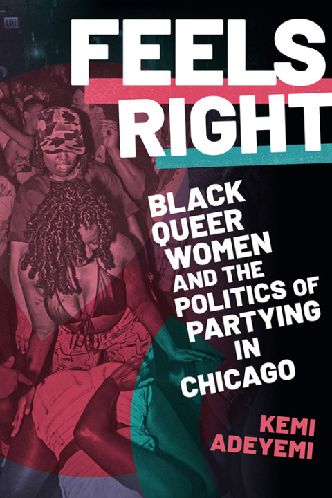 Feels Right Black Queer Women And The Politics Of Partying In Chicago 1st Edition Kemi Adeyemi