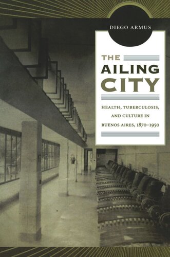 The Ailing City Health Tuberculosis And Culture In Buenos Aires 18701950 Diego Armus