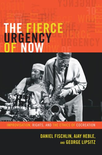 The Fierce Urgency Of Now Improvisation Rights And The Ethics Of Cocreation Daniel Fischlin Ajay Heble George Lipsitz