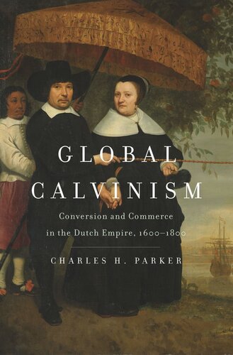 Global Calvinism Conversion And Commerce In The Dutch Empire 16001800 Charles H Parker