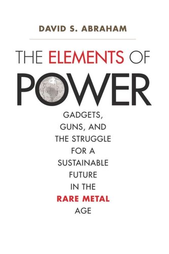 The Elements Of Power Gadgets Guns And The Struggle For A Sustainable Future In The Rare Metal Age David S Abraham