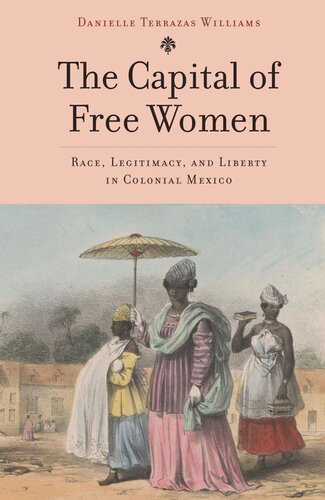 The Capital Of Free Women Race Legitimacy And Liberty In Colonial Mexico Danielle Terrazas Williams