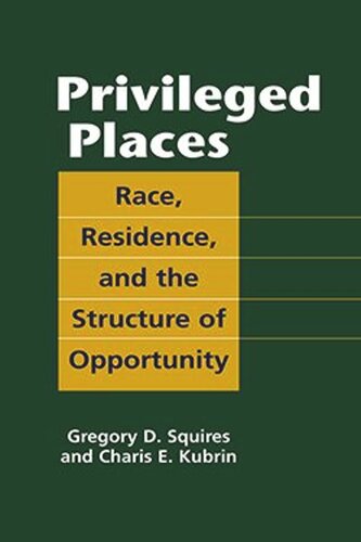 Privileged Places Race Residence And The Structure Of Opportunity Gregory D Squires Charis E Kubrin