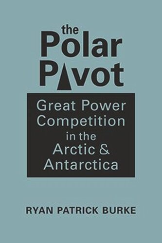 The Polar Pivot Great Power Competition In The Arctic And Antarctica Ryan Patrick Burke