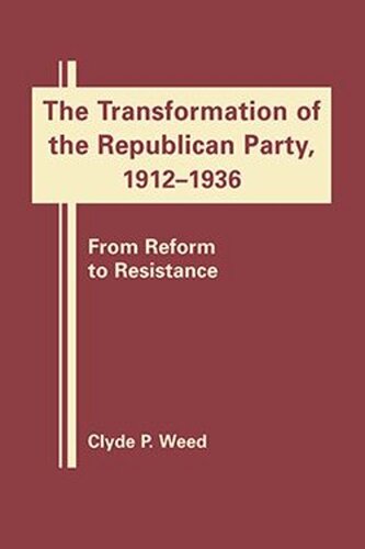 The Transformation Of The Republican Party 19121936 From Reform To Resistance Clyde P Weed