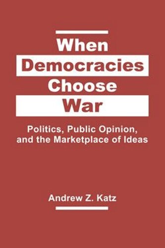 When Democracies Choose War Politics Public Opinion And The Marketplace Of Ideas Andrew Z Katz