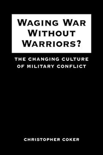 Waging War Without Warriors The Changing Culture Of Military Conflict Christopher Coker
