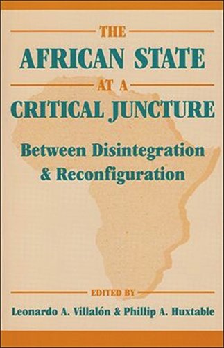 The African State At A Critical Juncture Between Disintegration And Reconfiguration Leonardo A Villalon Editor Phillip A Huxtable Editor