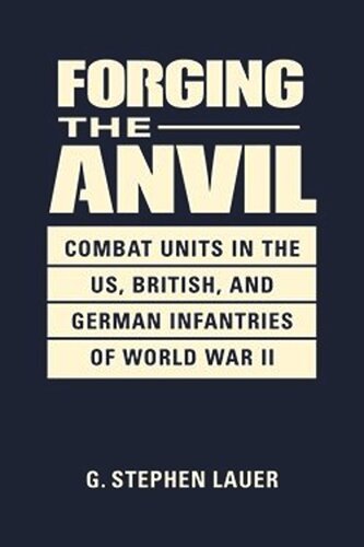 Forging The Anvil Combat Units In The Us British And German Infantries Of Wwii G Stephen Lauer