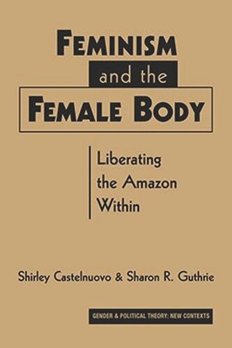 Feminism And The Female Body Liberating The Amazon Within Shirley Castelnuovo Sharon R Guthrie