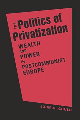 The Politics Of Privatization Wealth And Power In Postcommunist Europe John A Gould