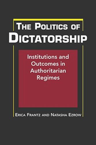 The Politics Of Dictatorship Institutions And Outcomes In Authoritarian Regimes Erica Frantz Natasha Ezrow