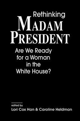 Rethinking Madam President Are We Ready For A Woman In The White House Lori Cox Han Caroline Heldman