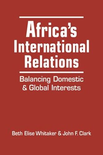 Africas International Relations Balancing Domestic And Global Interests Beth Elise Whitaker John F Clark