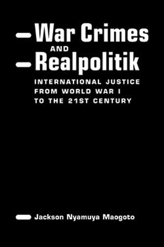War Crimes And Realpolitik International Justice From World War I To The 21st Century Jackson Nyamuya Maogoto