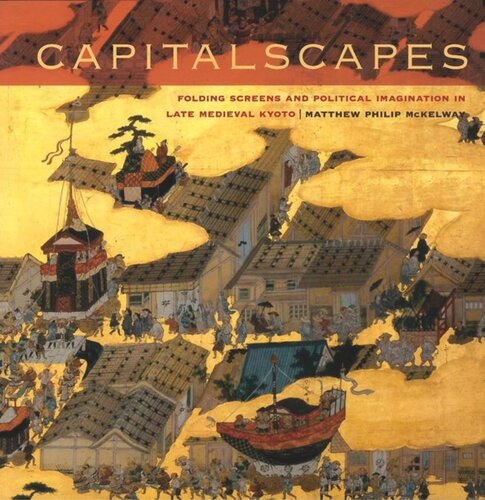 Capitalscapes Folding Screens And Political Imagination In Late Medieval Kyoto Matthew Philip Mckelway