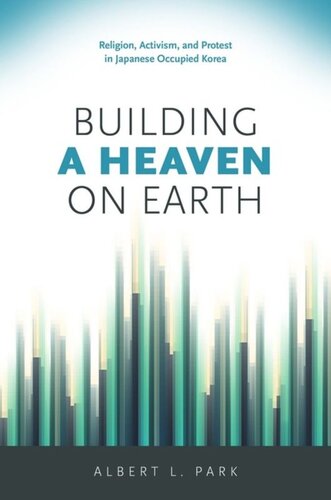 Building A Heaven On Earth Religion Activism And Protest In Japanese Occupied Korea Albert L Park