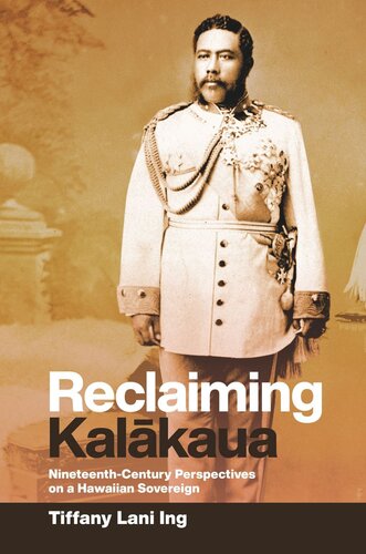 Reclaiming Kalākaua Nineteenthcentury Perspectives On A Hawaiian Sovereign Tiffany Lani Ing