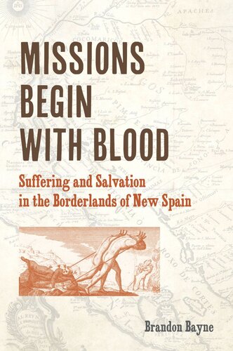 Missions Begin With Blood Suffering And Salvation In The Borderlands Of New Spain Brandon Bayne