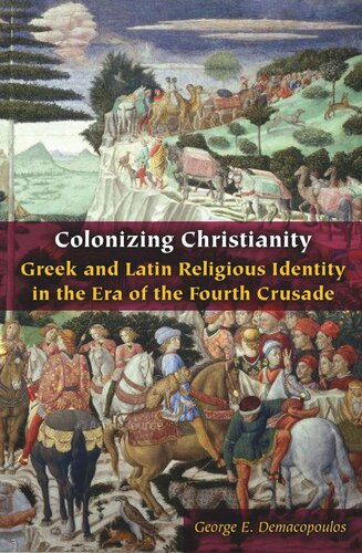 Colonizing Christianity Greek And Latin Religious Identity In The Era Of The Fourth Crusade George E Demacopoulos