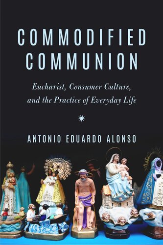 Commodified Communion Eucharist Consumer Culture And The Practice Of Everyday Life Antonio Eduardo Alonso