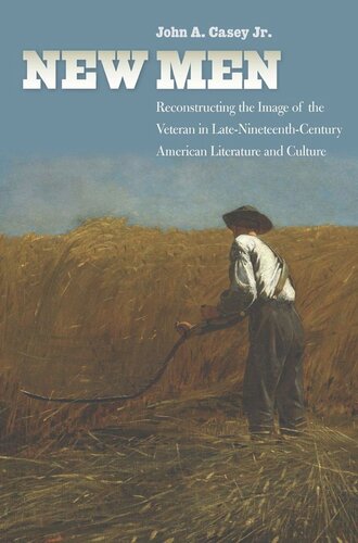 New Men Reconstructing The Image Of The Veteran In Latenineteenthcentury American Literature And Culture John A Casey