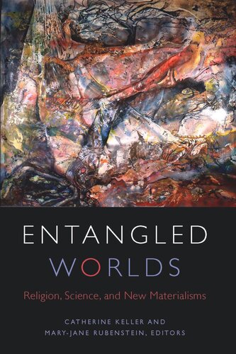 Entangled Worlds Religion Science And New Materialisms Catherine Keller Editor Maryjane Rubenstein Editor