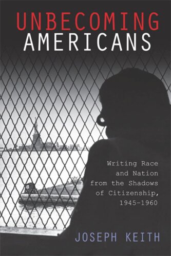Unbecoming Americans Writing Race And Nation From The Shadows Of Citizenship 19451960 Joseph Keith