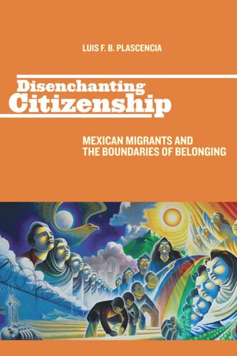 Disenchanting Citizenship Mexican Migrants And The Boundaries Of Belonging Luis F B Plascencia
