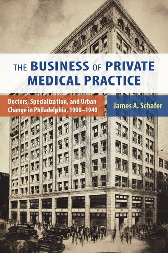 The Business Of Private Medical Practice Doctors Specialization And Urban Change In Philadelphia 19001940 James A Schafer
