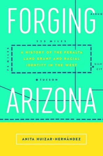 Forging Arizona A History Of The Peralta Land Grant And Racial Identity In The West Anita Huizarhernndez
