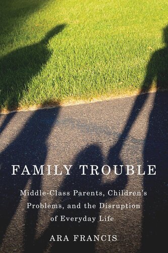 Family Trouble Middleclass Parents Childrens Problems And The Disruption Of Everyday Life Ara Francis