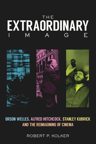 The Extraordinary Image Orson Welles Alfred Hitchcock Stanley Kubrick And The Reimagining Of Cinema Robert P Kolker
