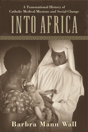 Into Africa A Transnational History Of Catholic Medical Missions And Social Change Barbra Mann Wall