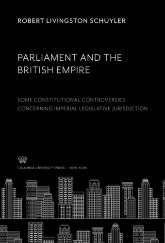 Parliament And The British Empire Some Constitutional Controversies Concerning Imperial Legislative Jurisdiction Robert Livingston Schuyler