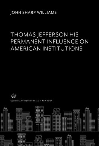Thomas Jefferson His Permanent Influence On American Institutions John Sharp Williams