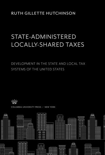 Stateadministered Locallyshared Taxes Development In The State And Local Tax Systems Of The United States Ruth Gillette Hutchinson