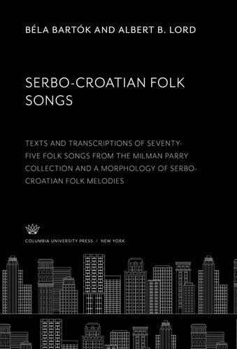 Serbocroatian Folk Songs Texts And Transcriptions Of Seventyfive Folk Songs From The Milman Parry Collection And A Morphology Of Serbocroatian Folk Melodies Bla Bartk Albert B Lord George Herzog