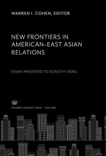 New Frontiers In American East Asian Relations Essays Presented To Dorothy Borg Warren I Cohen Editor