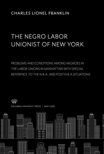 The Negro Labor Unionist Of New York Problema And Conditions Among Negroes In The Labor Unions In Manhattan With Special Reference To The Nra And Postnrasituations Charles Lionel Franklin