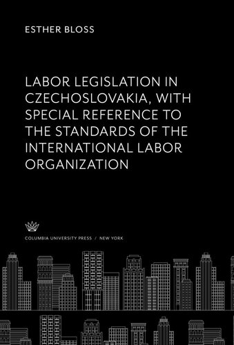 Labor Legislation In Czechoslovakia With Special Reference To The Standards Of The International Labor Organization Esther Bloss