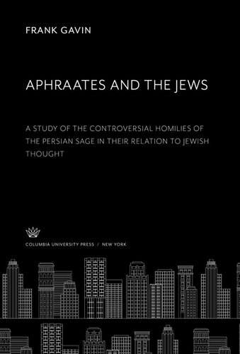 Aphraates And The Jews A Study Of The Controversial Homilies Of The Persian Sage In Their Relation To Jewish Thought Frank Gavin