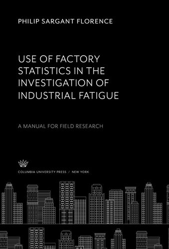 Use Of Factory Statistics In The Investigation Of Industrial Fatigue A Manual For Field Research Philip Sargant Florence