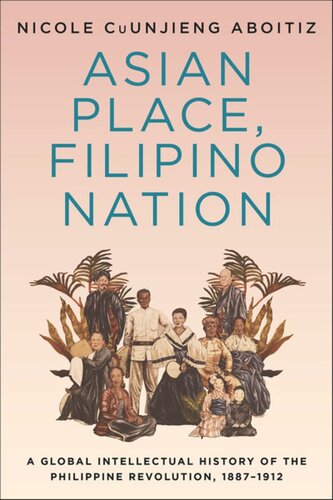 Asian Place Filipino Nation A Global Intellectual History Of The Philippine Revolution 18871912 Nicole Cuunjieng Aboitiz