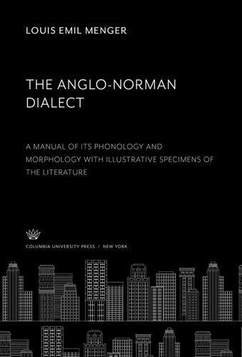 The Anglonorman Dialect A Manual Of Its Phonology And Morphology With Illustrative Specimens Of The Literature Louis Emil Menger