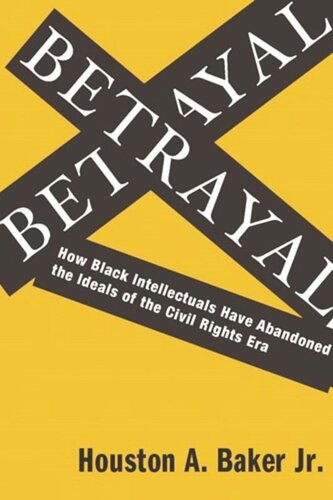 Betrayal How Black Intellectuals Have Abandoned The Ideals Of The Civil Rights Era Houston Baker Jr